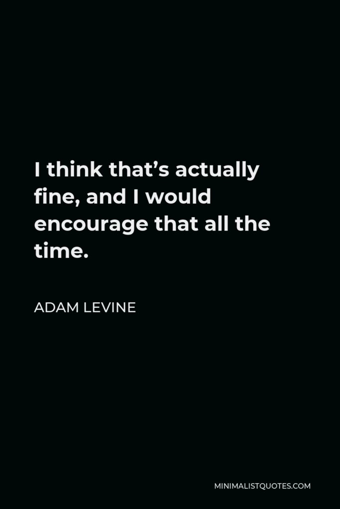 Adam Levine Quote - I think that’s actually fine, and I would encourage that all the time.