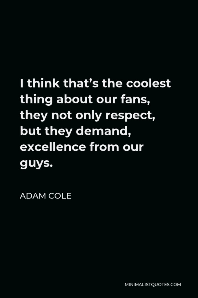 Adam Cole Quote - I think that’s the coolest thing about our fans, they not only respect, but they demand, excellence from our guys.