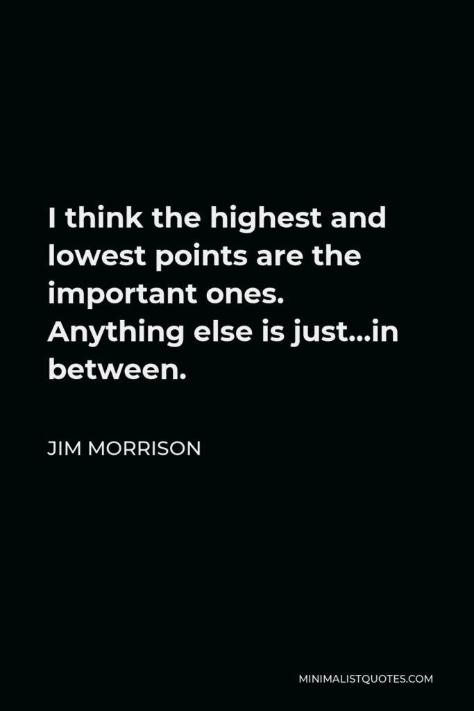 Jim Morrison Quote - I think the highest and lowest points are the important ones. Anything else is just…in between.