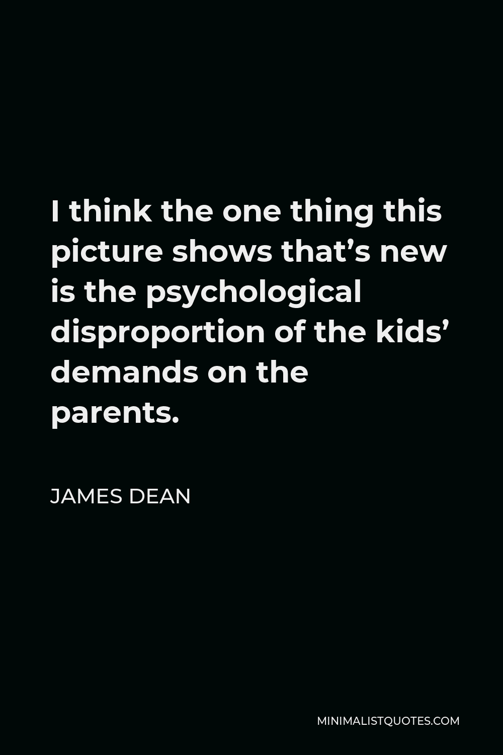 James Dean Quote - I think the one thing this picture shows that’s new is the psychological disproportion of the kids’ demands on the parents.