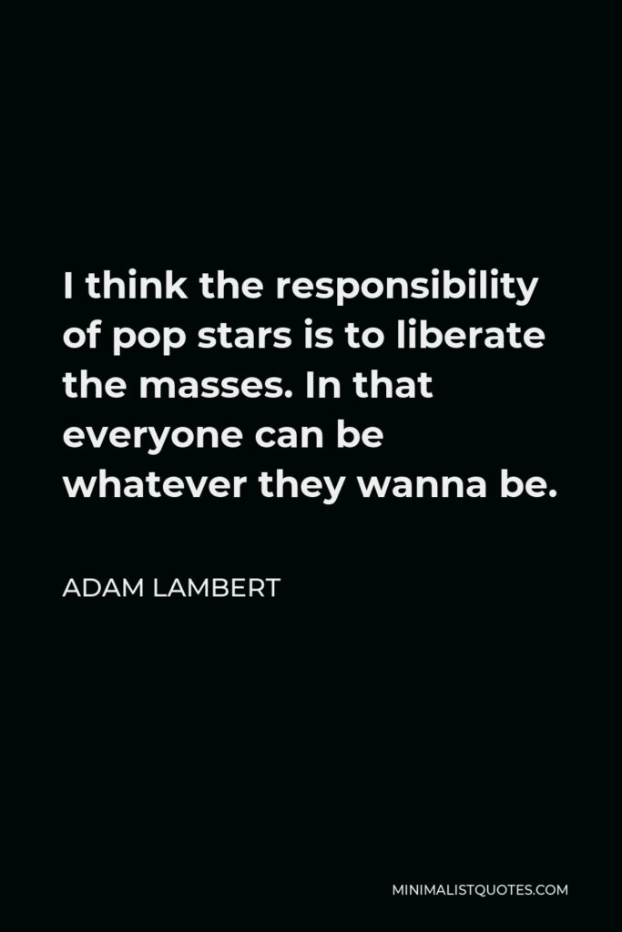 Adam Lambert Quote - I think the responsibility of pop stars is to liberate the masses. In that everyone can be whatever they wanna be.