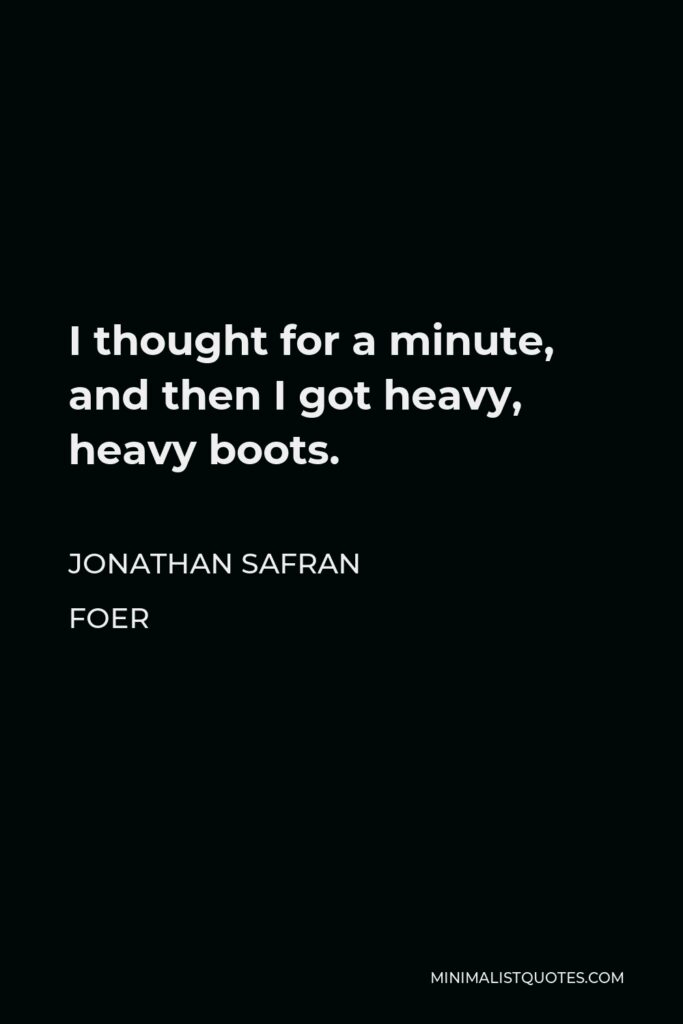 Jonathan Safran Foer Quote - I thought for a minute, and then I got heavy, heavy boots.