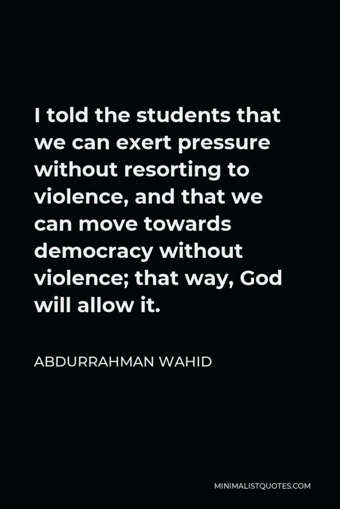Abdurrahman Wahid Quote - I told the students that we can exert pressure without resorting to violence, and that we can move towards democracy without violence; that way, God will allow it.