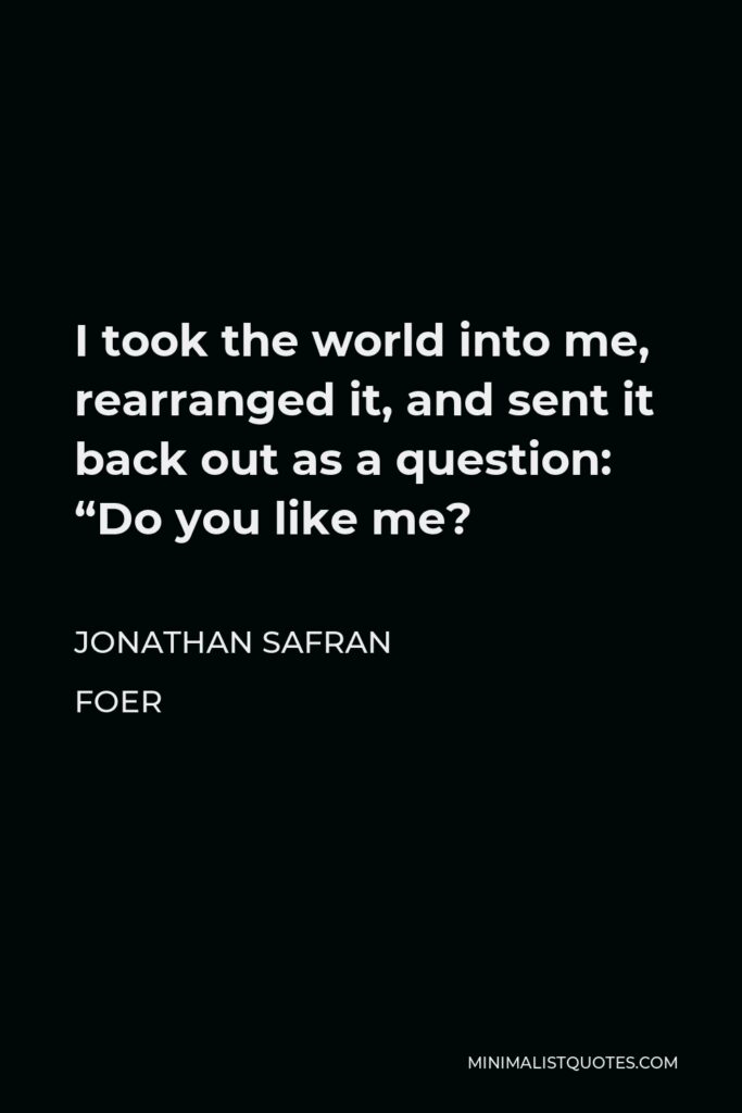 Jonathan Safran Foer Quote - I took the world into me, rearranged it, and sent it back out as a question: “Do you like me?