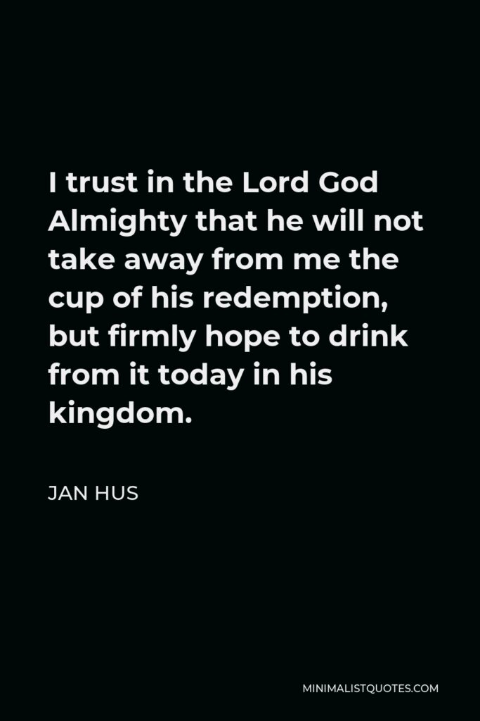Jan Hus Quote - I trust in the Lord God Almighty that he will not take away from me the cup of his redemption, but firmly hope to drink from it today in his kingdom.