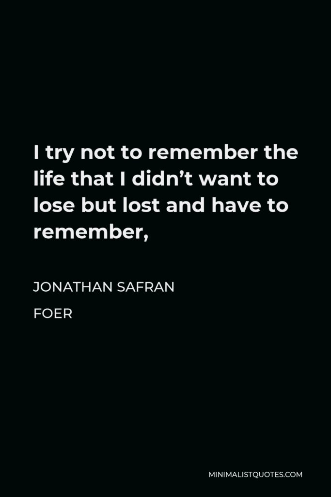 Jonathan Safran Foer Quote - I try not to remember the life that I didn’t want to lose but lost and have to remember,
