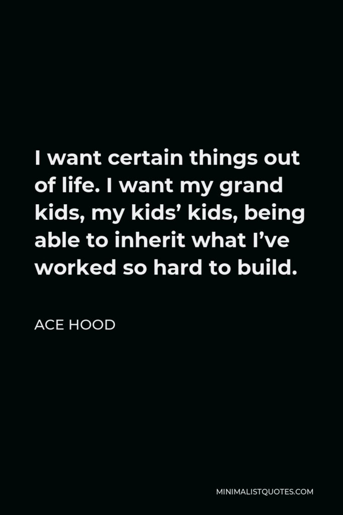 Ace Hood Quote - I want certain things out of life. I want my grand kids, my kids’ kids, being able to inherit what I’ve worked so hard to build.