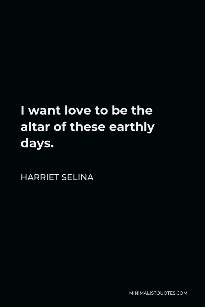 Harriet Selina Quote - I want love to be the altar of these earthly days.