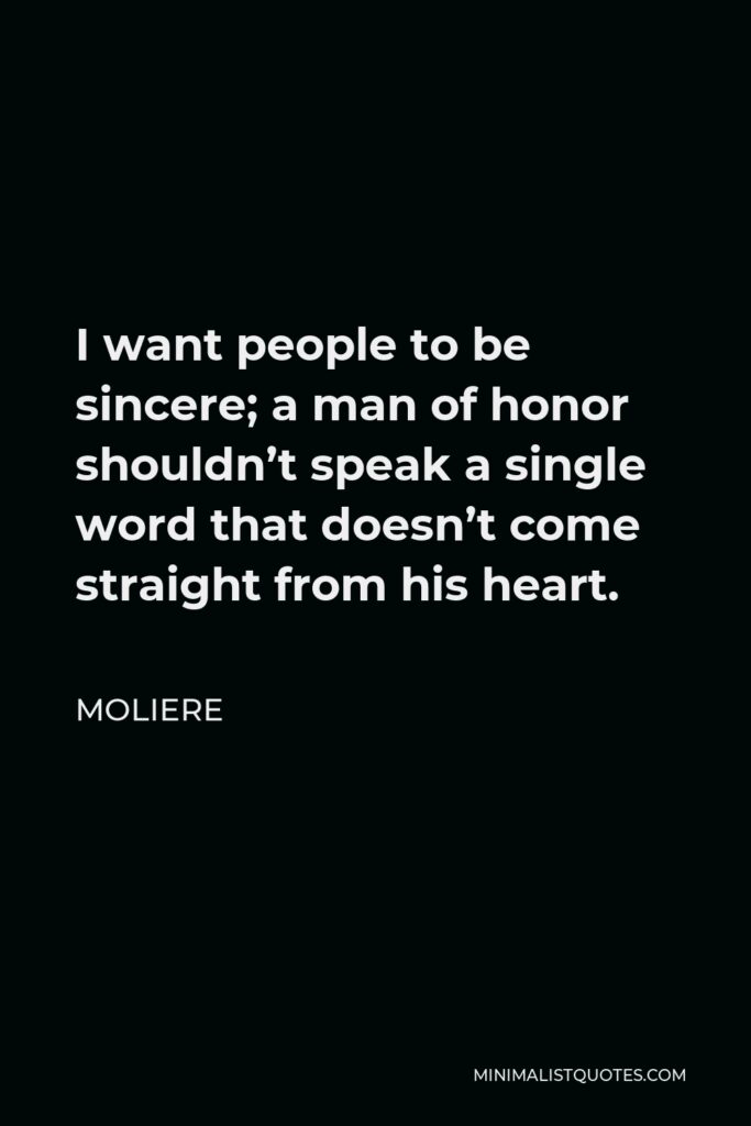 Moliere Quote - I want people to be sincere; a man of honor shouldn’t speak a single word that doesn’t come straight from his heart.