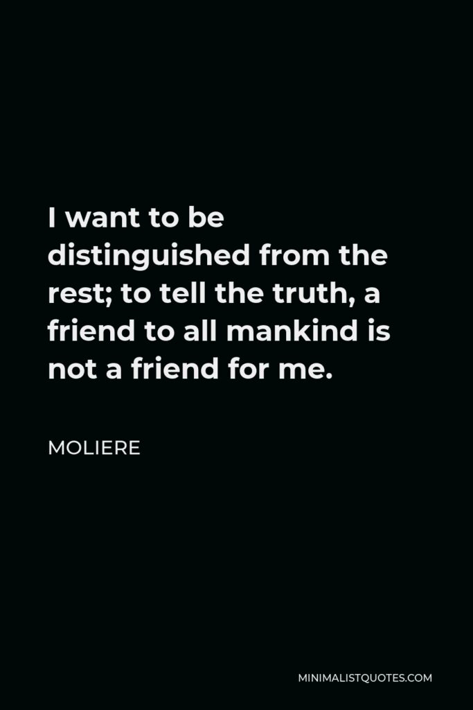 Moliere Quote - I want to be distinguished from the rest; to tell the truth, a friend to all mankind is not a friend for me.
