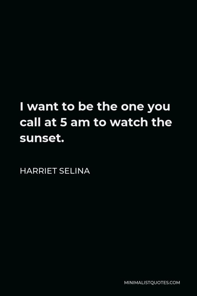 Harriet Selina Quote - I want to be the one you call at 5 am to watch the sunset.