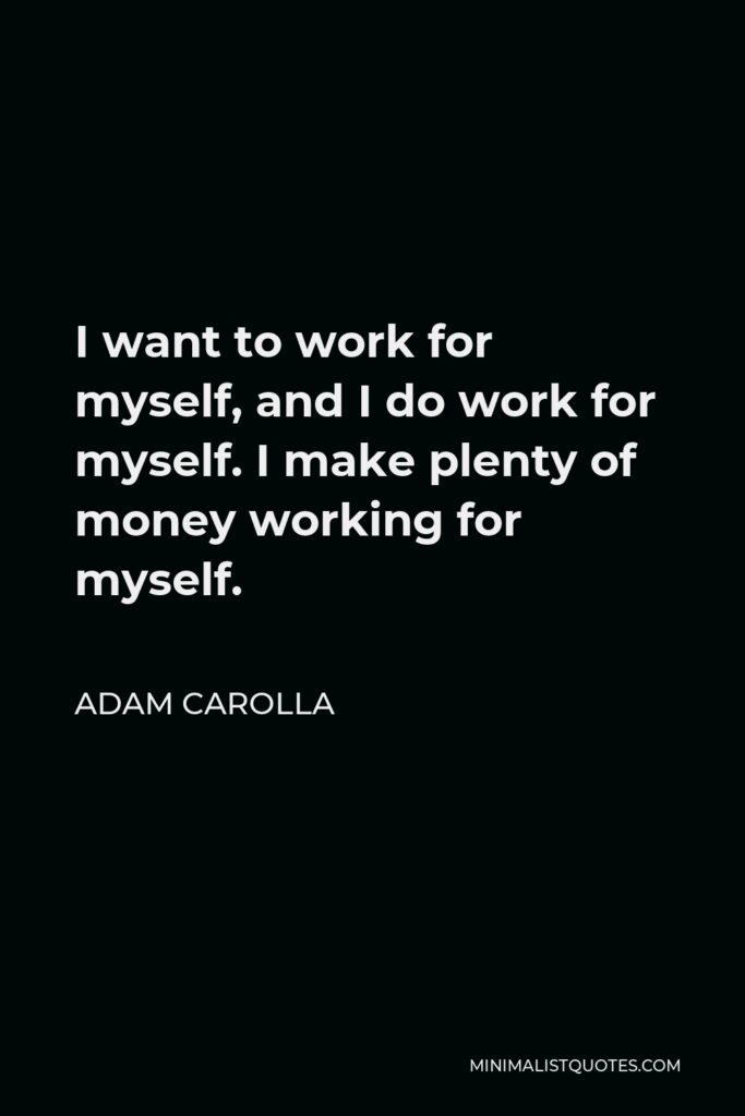 Adam Carolla Quote - I want to work for myself, and I do work for myself. I make plenty of money working for myself.