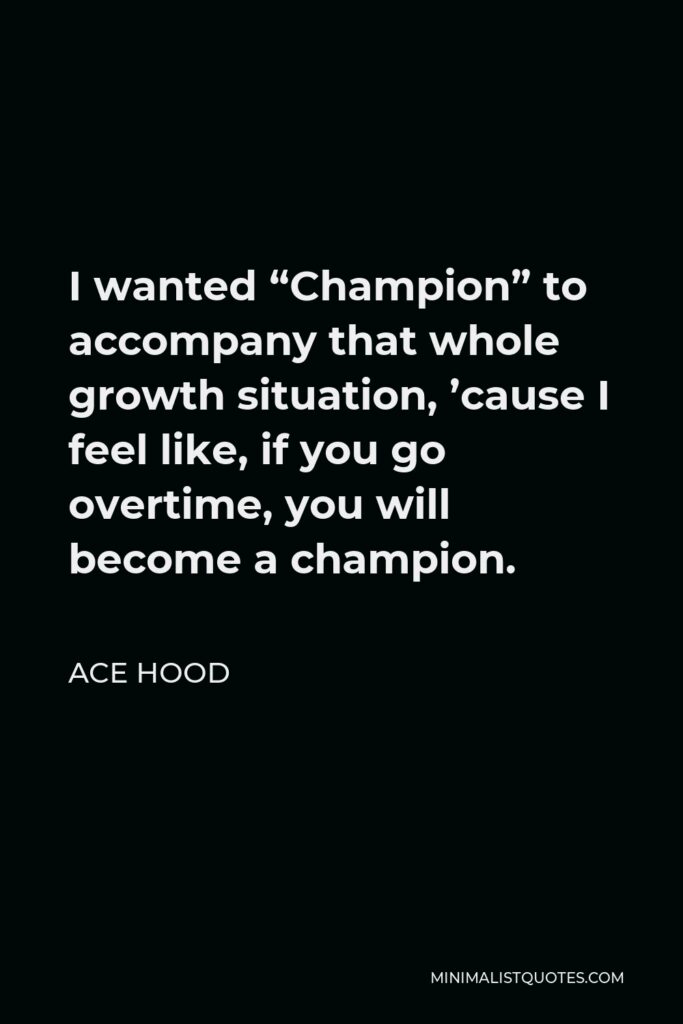 Ace Hood Quote - I wanted “Champion” to accompany that whole growth situation, ’cause I feel like, if you go overtime, you will become a champion.