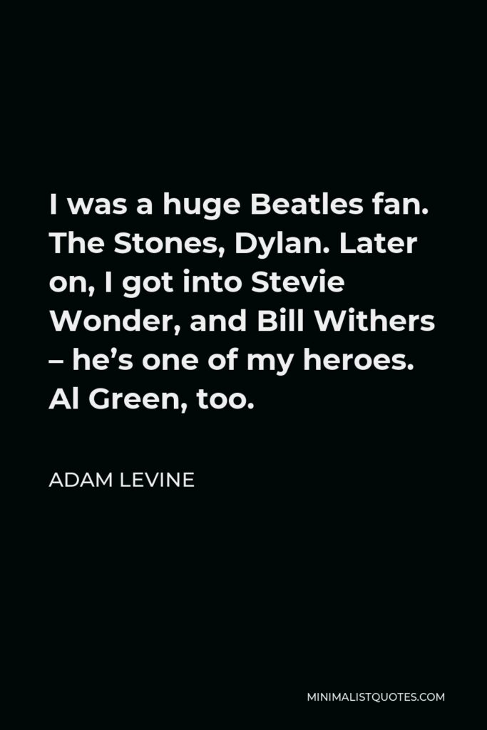 Adam Levine Quote - I was a huge Beatles fan. The Stones, Dylan. Later on, I got into Stevie Wonder, and Bill Withers – he’s one of my heroes. Al Green, too.