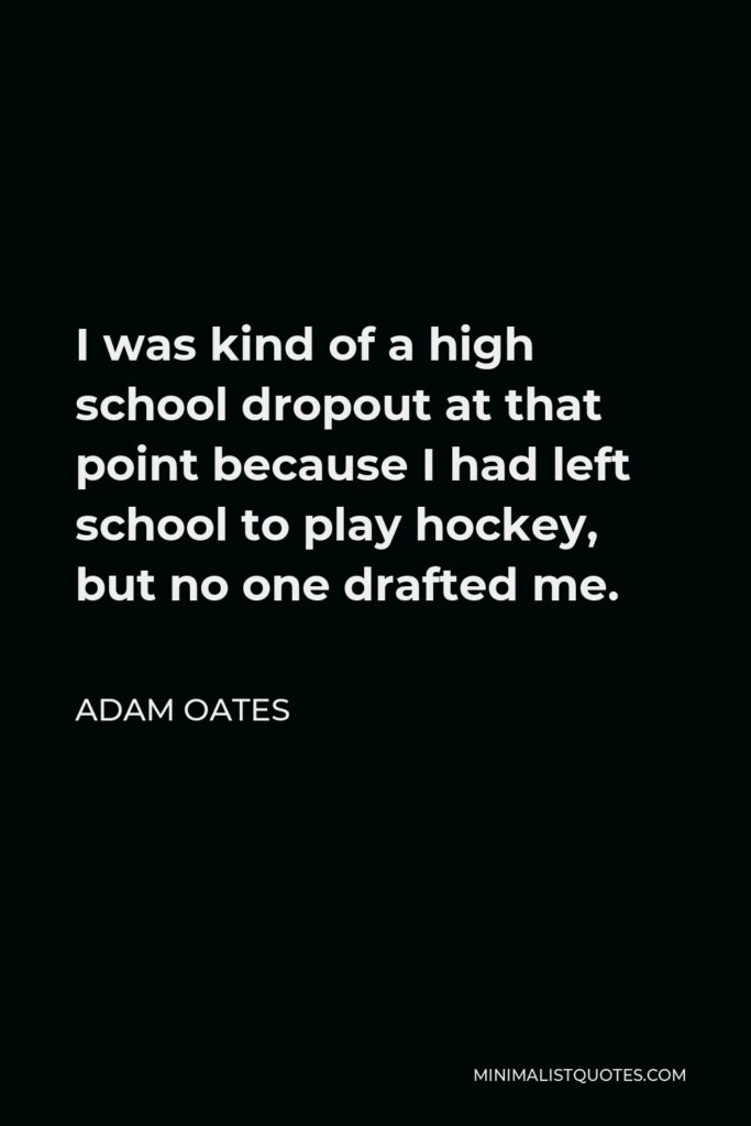 Adam Oates Quote - I was kind of a high school dropout at that point because I had left school to play hockey, but no one drafted me.
