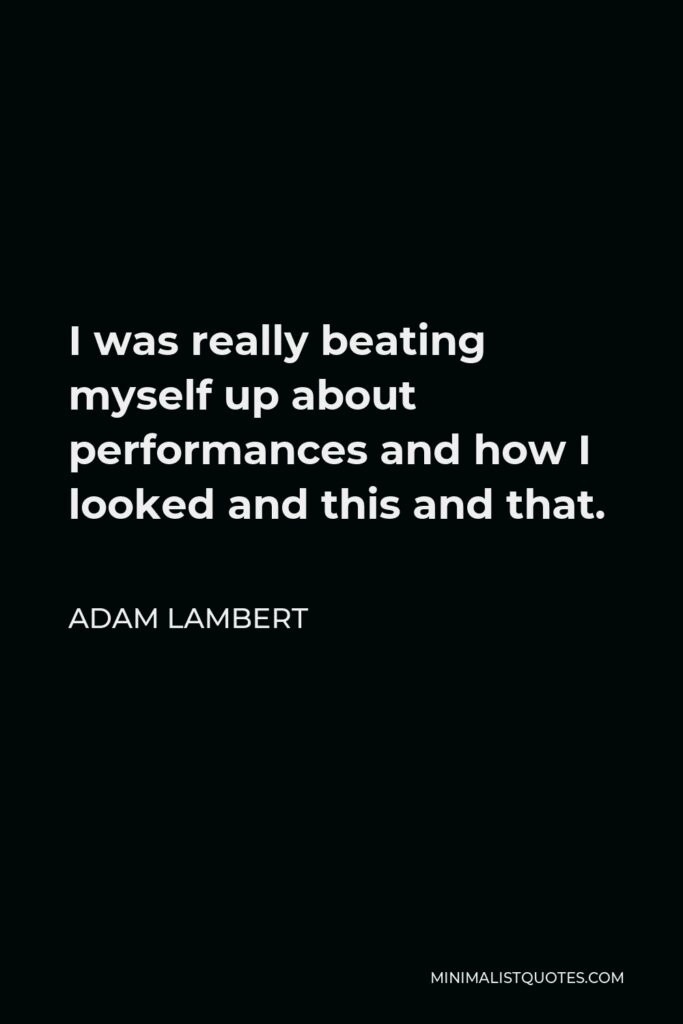 Adam Lambert Quote - I was really beating myself up about performances and how I looked and this and that.