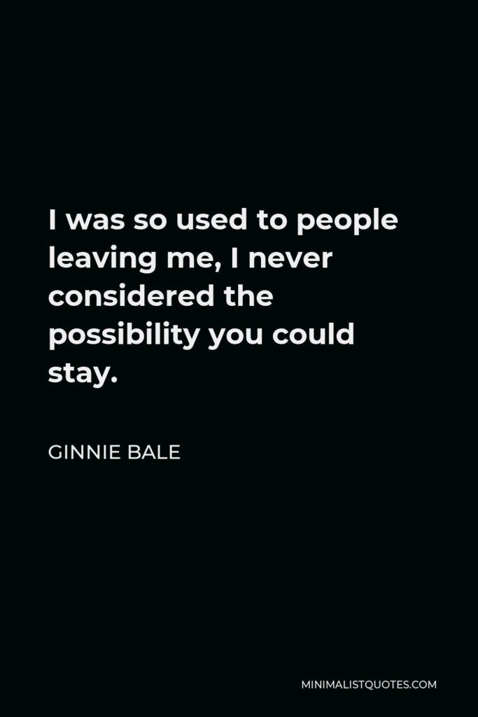 Ginnie Bale Quote - I was so used to people leaving me, I never considered the possibility you could stay.