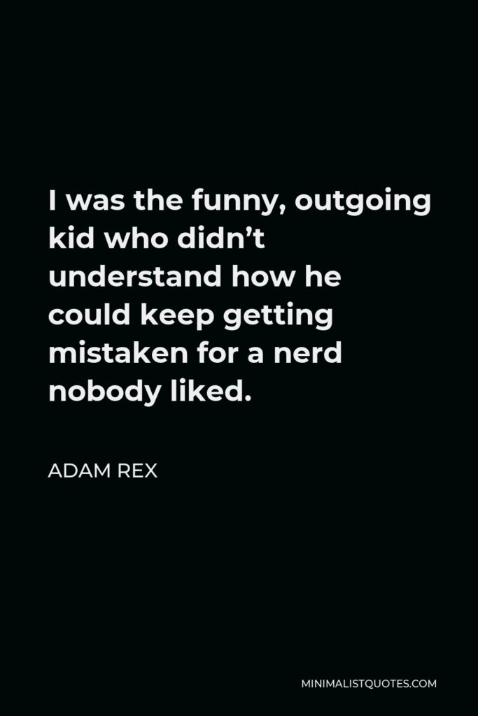 Adam Rex Quote - I was the funny, outgoing kid who didn’t understand how he could keep getting mistaken for a nerd nobody liked.