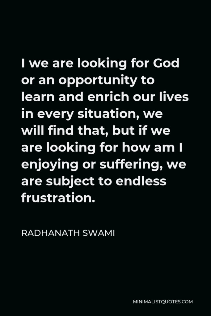 Radhanath Swami Quote - I we are looking for God or an opportunity to learn and enrich our lives in every situation, we will find that, but if we are looking for how am I enjoying or suffering, we are subject to endless frustration.