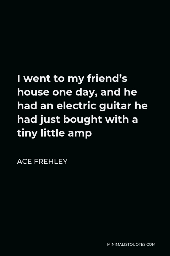 Ace Frehley Quote - I went to my friend’s house one day, and he had an electric guitar he had just bought with a tiny little amp
