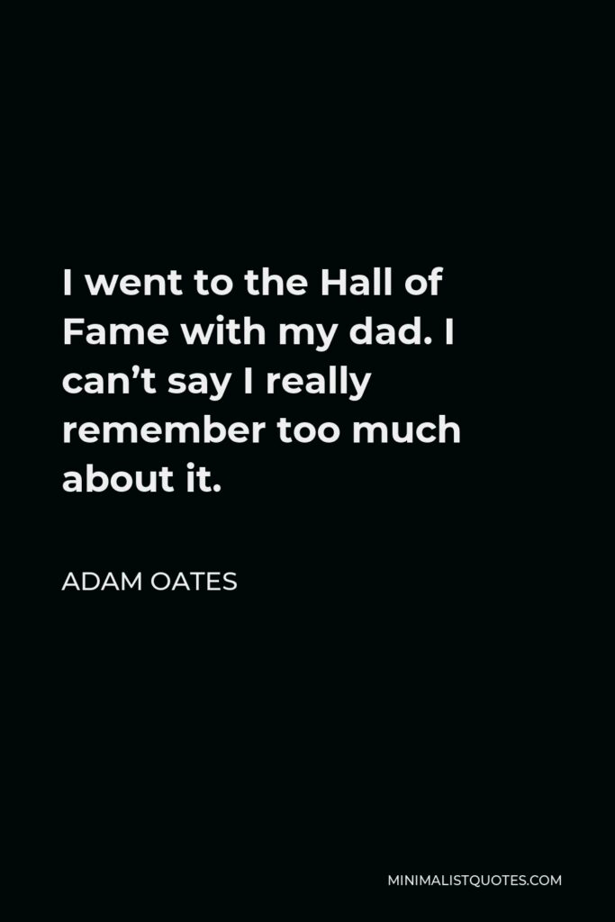 Adam Oates Quote - I went to the Hall of Fame with my dad. I can’t say I really remember too much about it.