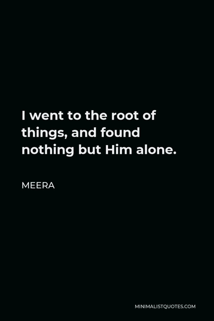 Meera Quote - I went to the root of things, and found nothing but Him alone.