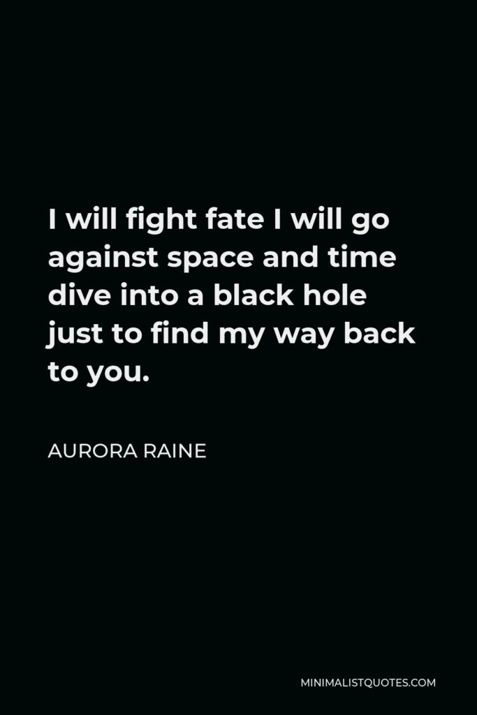 Aurora Raine Quote - I will fight fate I will go against space and time dive into a black hole just to find my way back to you.