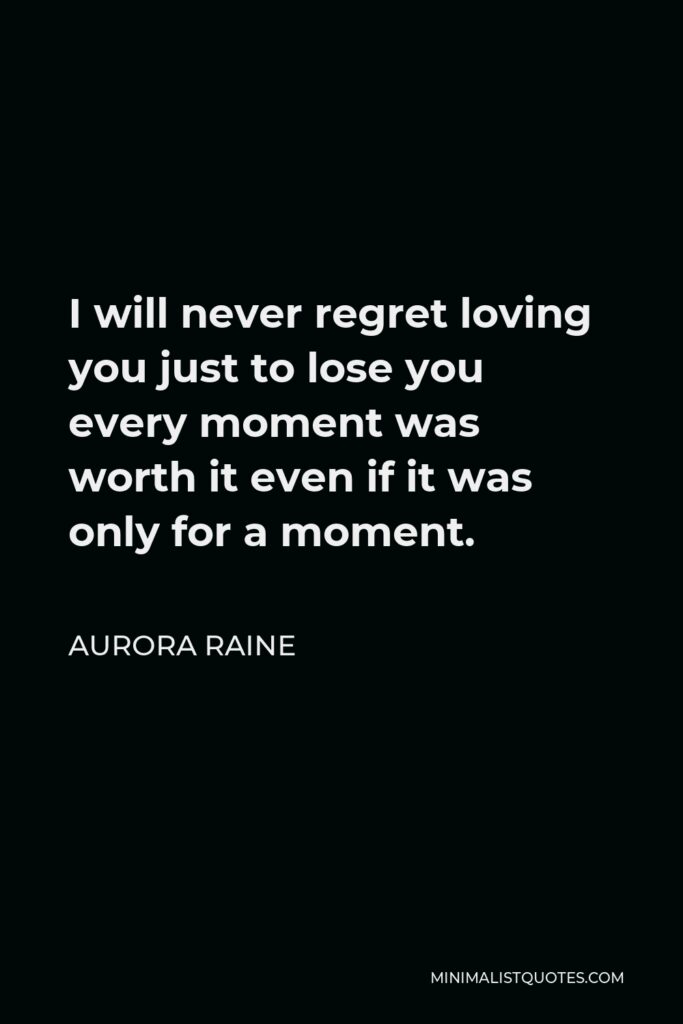 Aurora Raine Quote - I will never regret loving you just to lose you every moment was worth it even if it was only for a moment.