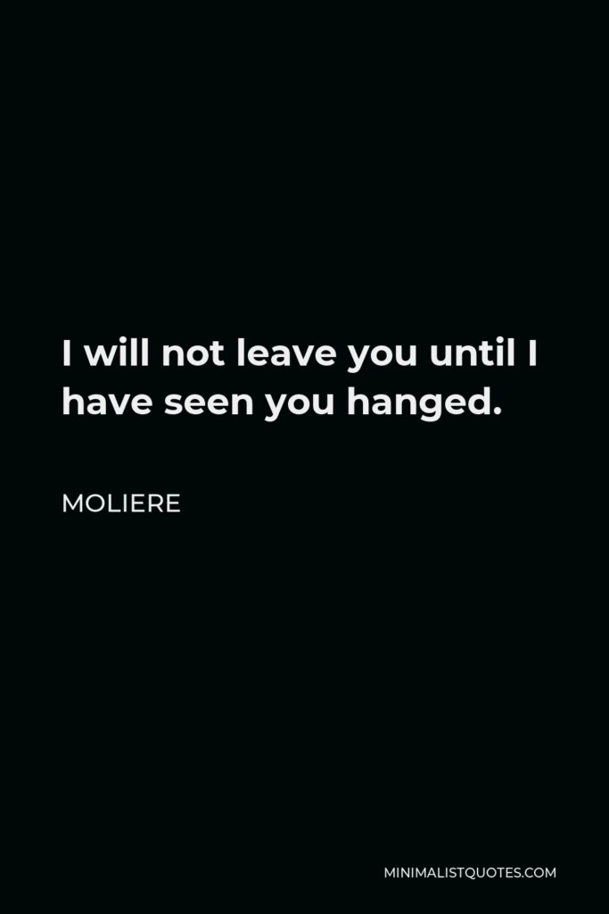 Moliere Quote - I will not leave you until I have seen you hanged.