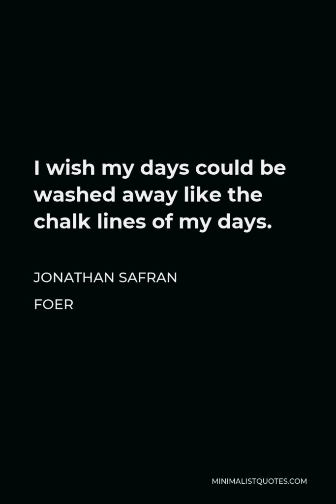 Jonathan Safran Foer Quote - I wish my days could be washed away like the chalk lines of my days.
