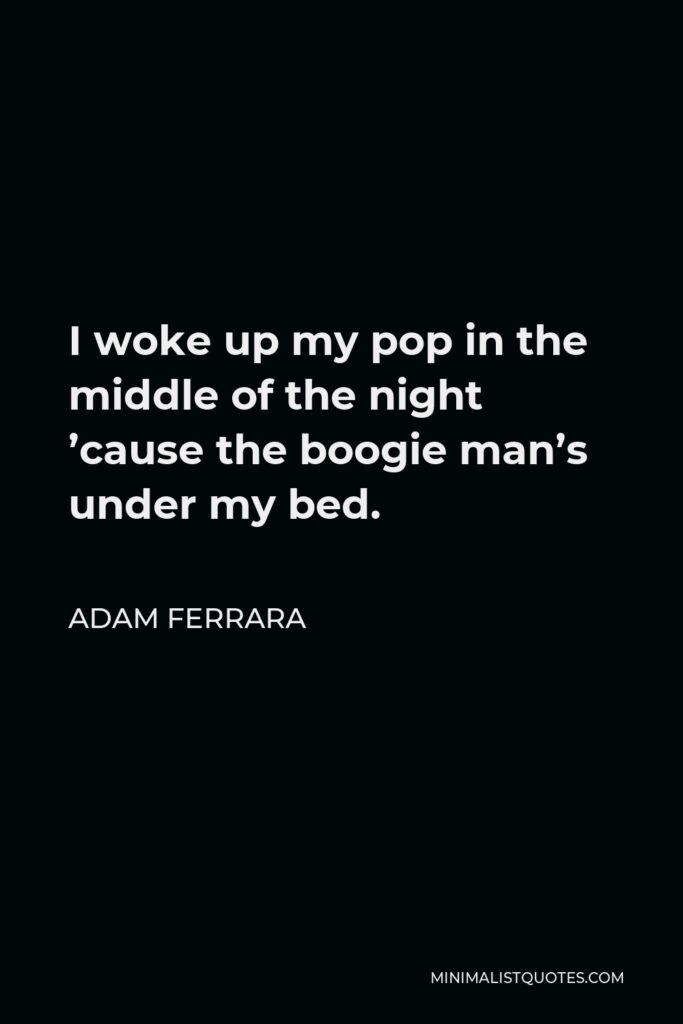 Adam Ferrara Quote - I woke up my pop in the middle of the night ’cause the boogie man’s under my bed.