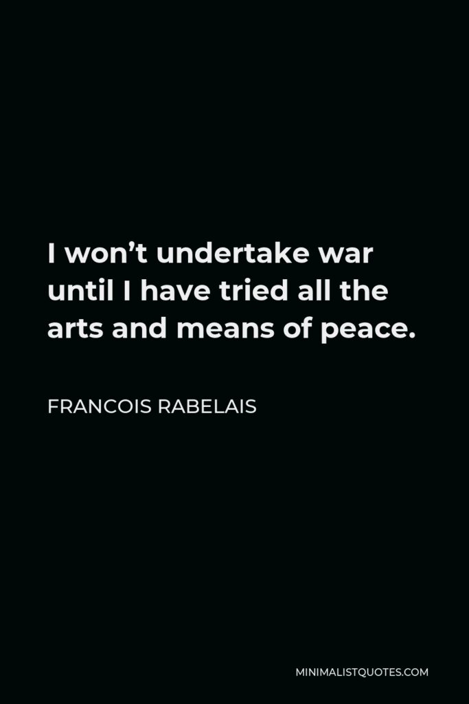 Francois Rabelais Quote - I won’t undertake war until I have tried all the arts and means of peace.