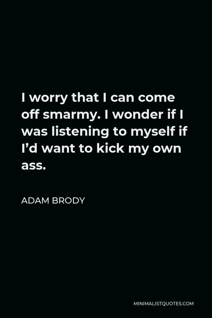 Adam Brody Quote - I worry that I can come off smarmy. I wonder if I was listening to myself if I’d want to kick my own ass.