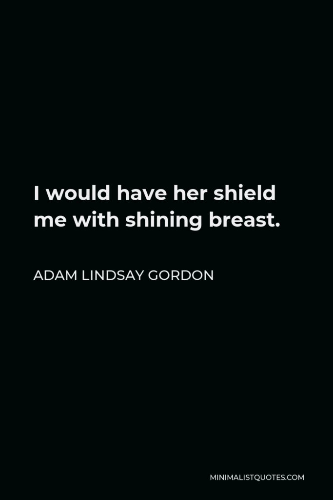 Adam Lindsay Gordon Quote - I would have her shield me with shining breast.
