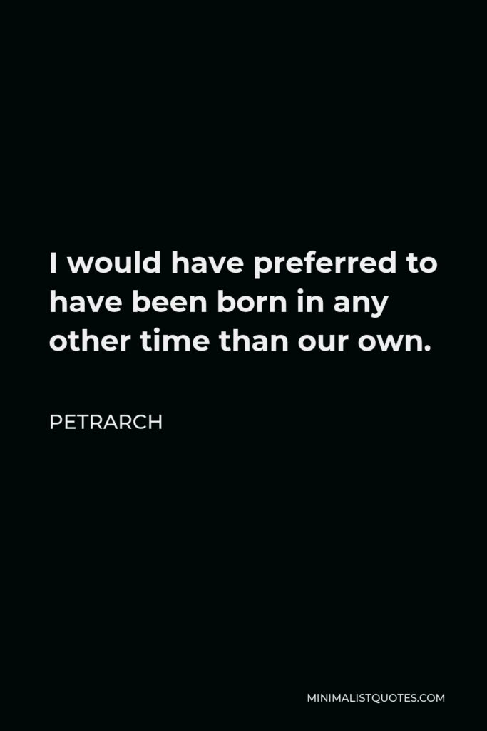 Petrarch Quote - I would have preferred to have been born in any other time than our own.