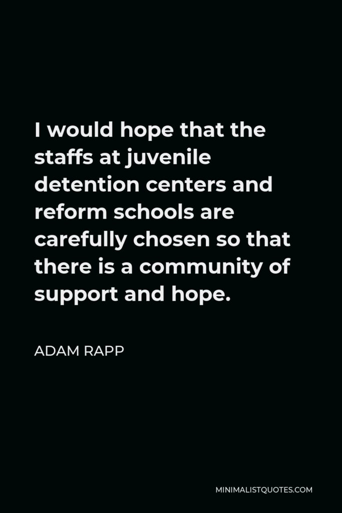 Adam Rapp Quote - I would hope that the staffs at juvenile detention centers and reform schools are carefully chosen so that there is a community of support and hope.
