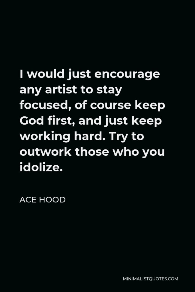 Ace Hood Quote - I would just encourage any artist to stay focused, of course keep God first, and just keep working hard. Try to outwork those who you idolize.