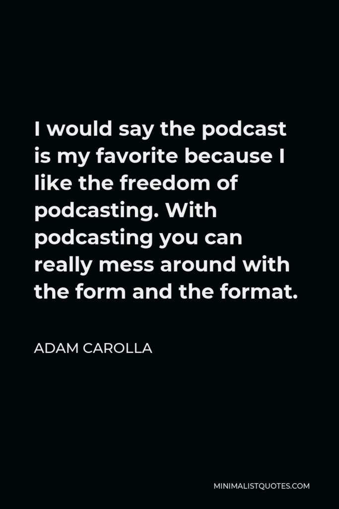 Adam Carolla Quote - I would say the podcast is my favorite because I like the freedom of podcasting. With podcasting you can really mess around with the form and the format.