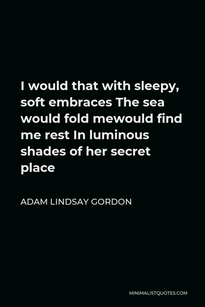 Adam Lindsay Gordon Quote - I would that with sleepy, soft embraces The sea would fold mewould find me rest In luminous shades of her secret place