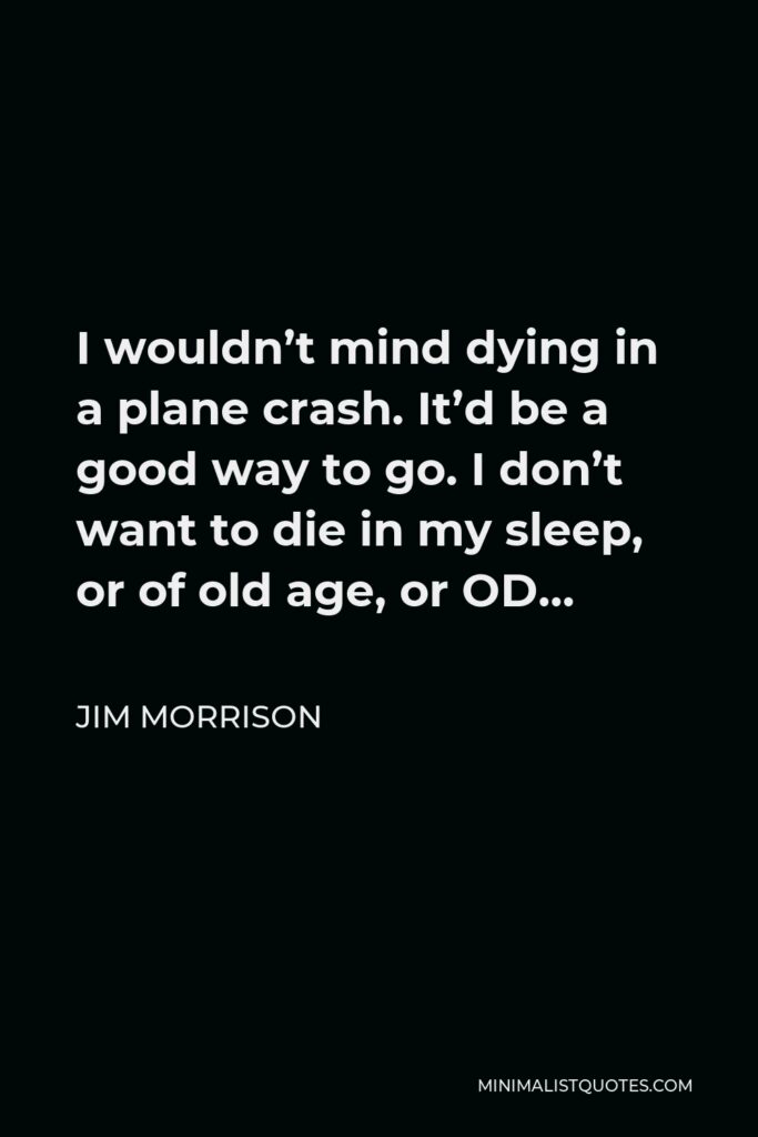 Jim Morrison Quote - I wouldn’t mind dying in a plane crash. It’d be a good way to go. I don’t want to die in my sleep, or of old age, or OD…
