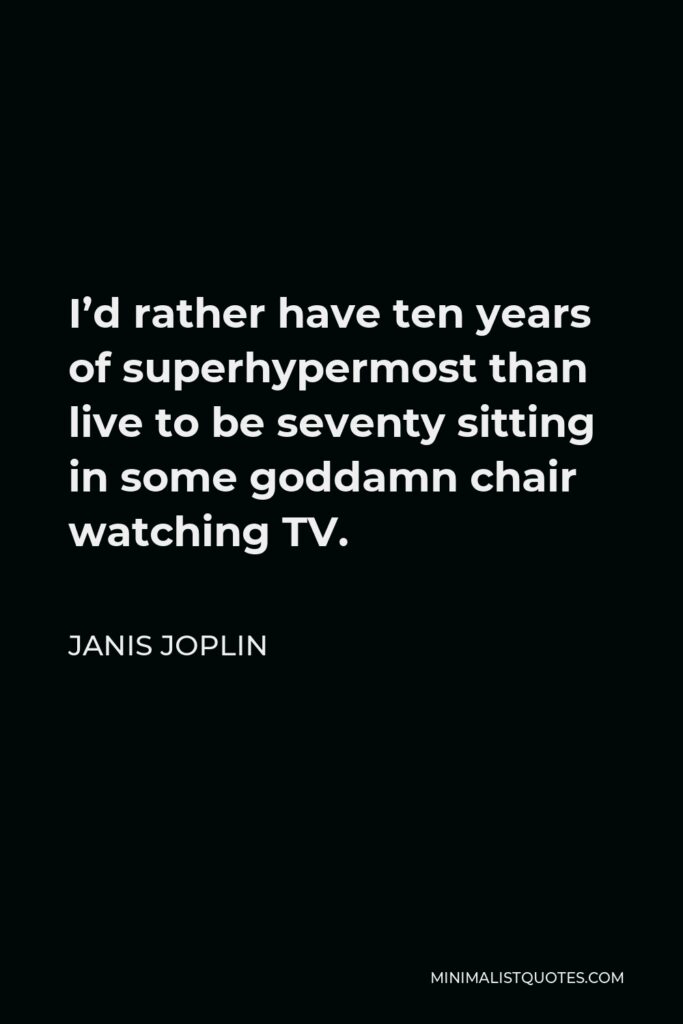 Janis Joplin Quote - I’d rather have ten years of superhypermost than live to be seventy sitting in some goddamn chair watching TV.