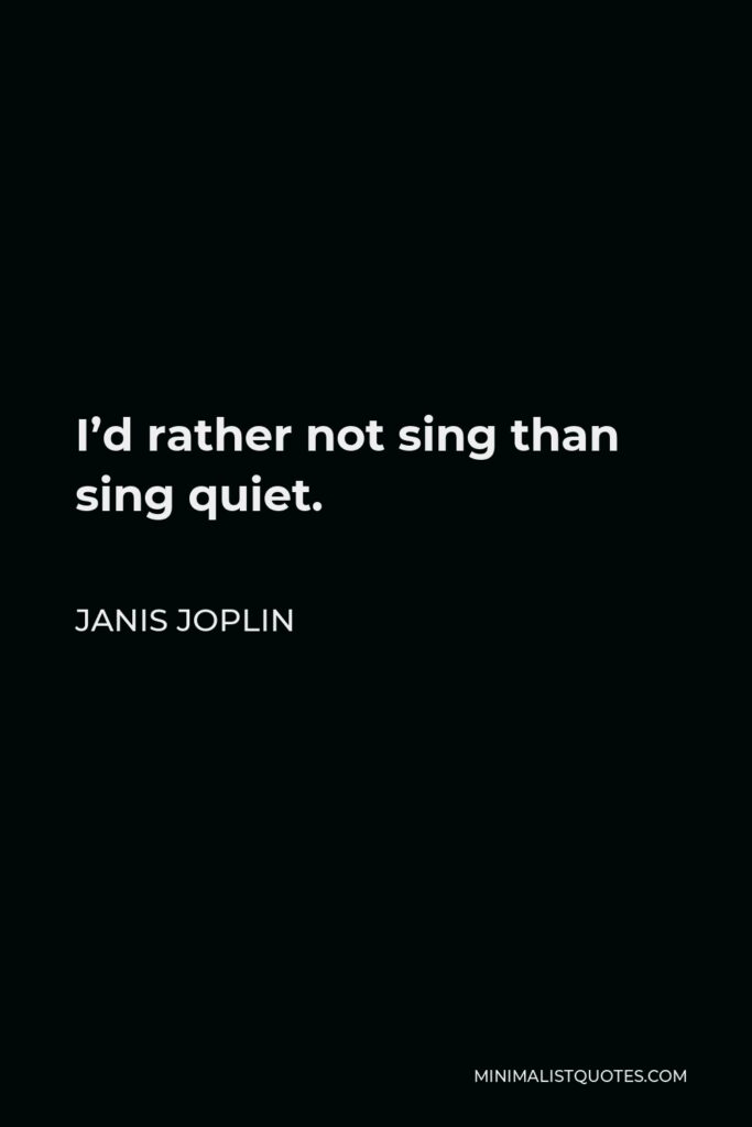 Janis Joplin Quote - I’d rather not sing than sing quiet.