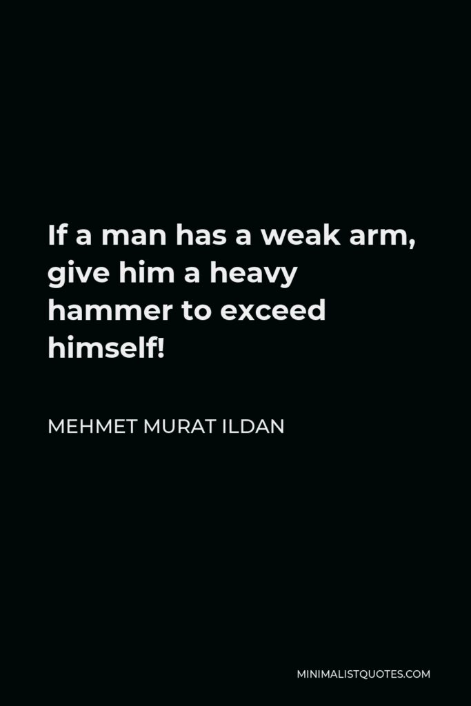 Mehmet Murat Ildan Quote - If a man has a weak arm, give him a heavy hammer to exceed himself!