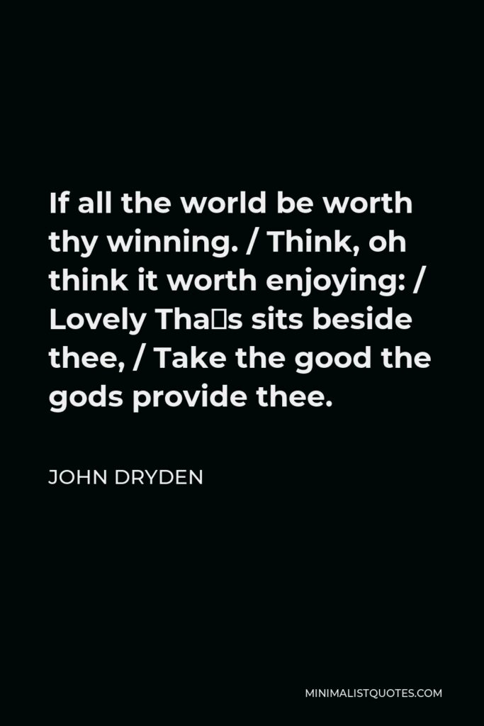 John Dryden Quote - If all the world be worth thy winning. / Think, oh think it worth enjoying: / Lovely Thaïs sits beside thee, / Take the good the gods provide thee.