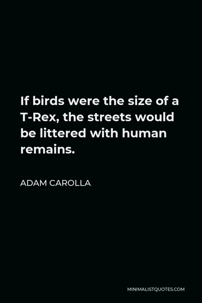 Adam Carolla Quote - If birds were the size of a T-Rex, the streets would be littered with human remains.
