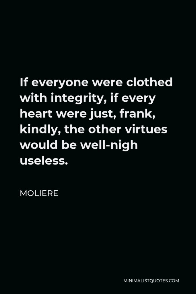 Moliere Quote - If everyone were clothed with integrity, if every heart were just, frank, kindly, the other virtues would be well-nigh useless.