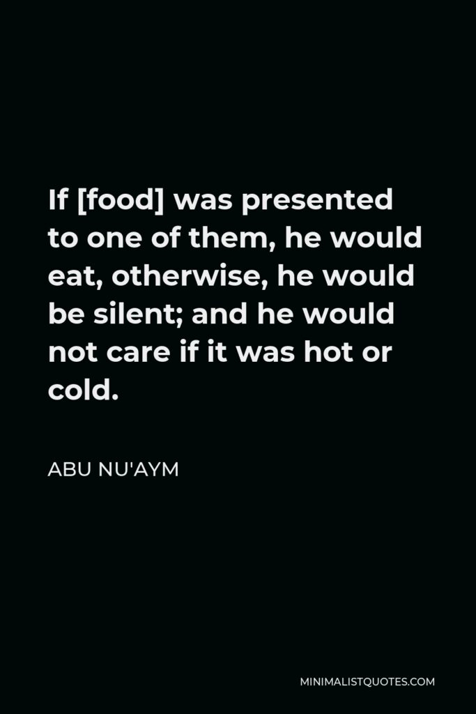 Abu Nu'aym Quote - If [food] was presented to one of them, he would eat, otherwise, he would be silent; and he would not care if it was hot or cold.