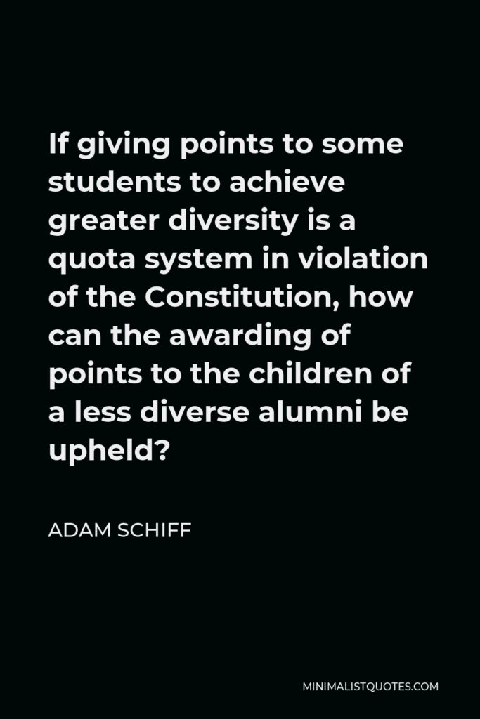 Adam Schiff Quote - If giving points to some students to achieve greater diversity is a quota system in violation of the Constitution, how can the awarding of points to the children of a less diverse alumni be upheld?