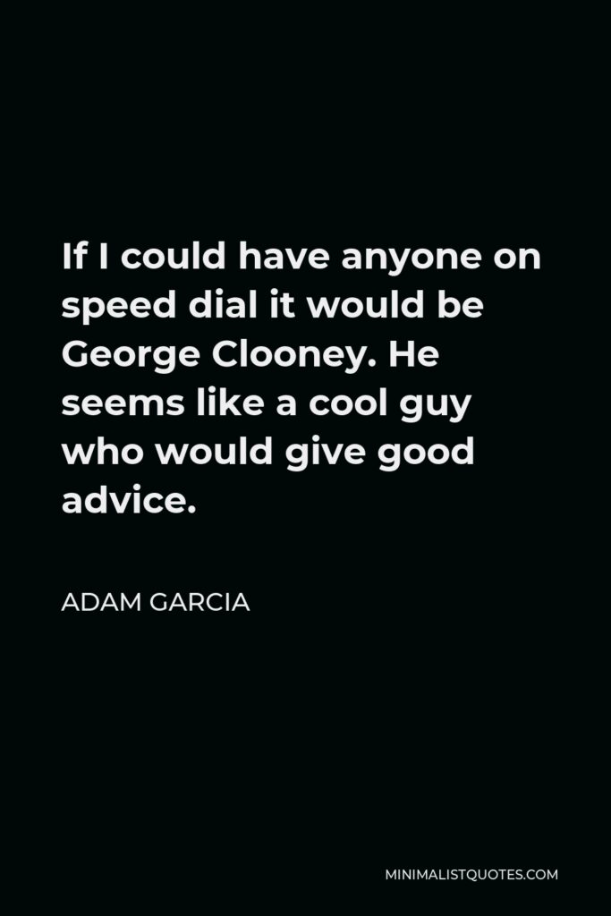 Adam Garcia Quote - If I could have anyone on speed dial it would be George Clooney. He seems like a cool guy who would give good advice.
