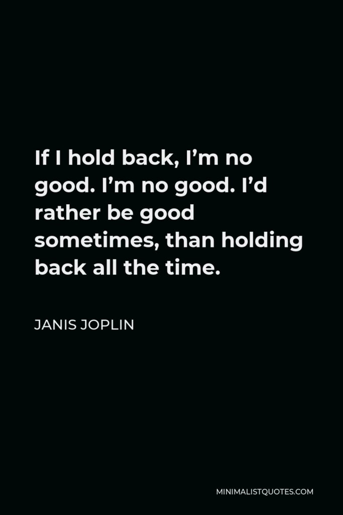 Janis Joplin Quote - If I hold back, I’m no good. I’m no good. I’d rather be good sometimes, than holding back all the time.
